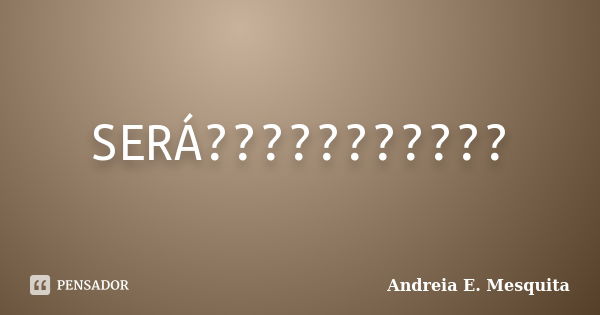 SERÁ???????????... Frase de Andreia E. Mesquita.