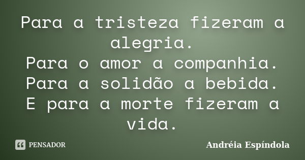 Para a tristeza fizeram a alegria. Para o amor a companhia. Para a solidão a bebida. E para a morte fizeram a vida.... Frase de Andréia Espíndola.