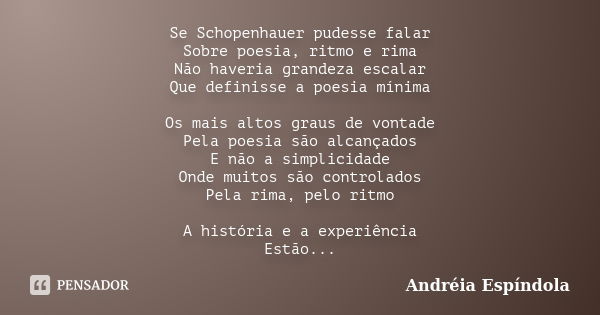 Se Schopenhauer pudesse falar Sobre poesia, ritmo e rima Não haveria grandeza escalar Que definisse a poesia mínima Os mais altos graus de vontade Pela poesia s... Frase de Andréia Espíndola.