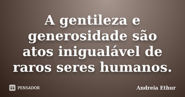 A gentileza e generosidade são atos inigualável de raros seres humanos.... Frase de Andreia Ethur.