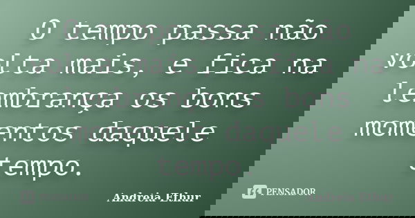 O tempo passa não volta mais, e fica na lembrança os bons momentos daquele tempo.... Frase de Andreia Ethur.