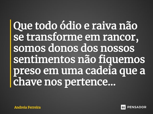 Que todo ódio e raiva não se transforme em rancor, somos donos dos nossos sentimentos não fiquemos preso em uma cadeia que a chave nos pertence... ⁠... Frase de Andreia Ferreira.