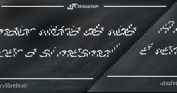 A maior vitória da vida é vencer a si mesmo!... Frase de Andréia Florêncio.