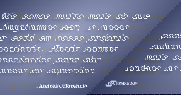 Nós somos muito mais do que imaginamos ser, o nosso poder está em nosso próprio subconsciente. Basta sermos mais conscientes para dar ordens ao nosso eu superio... Frase de Andréia Florêncio.