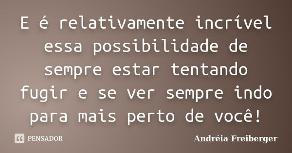 E é relativamente incrível essa possibilidade de sempre estar tentando fugir e se ver sempre indo para mais perto de você!... Frase de Andréia Freiberger.