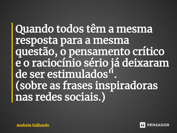 ⁠Quando todos têm a mesma resposta para a mesma questão, o pensamento crítico e o raciocínio sério já deixaram de ser estimulados". (sobre as frases inspir... Frase de Andreia Galhardo.