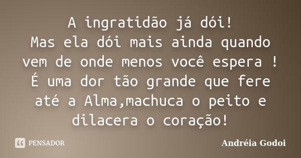 A ingratidão já dói! Mas ela dói mais ainda quando vem de onde menos você espera ! É uma dor tão grande que fere até a Alma,machuca o peito e dilacera o coração... Frase de Andréia Godoi.