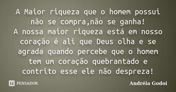 A Maior riqueza que o homem possui não se compra,não se ganha! A nossa maior riqueza está em nosso coração é ali que Deus olha e se agrada quando percebe que o ... Frase de Andreia Godoi.