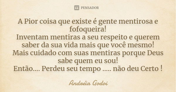 A Pior coisa que existe é gente mentirosa e fofoqueira! Inventam mentiras a seu respeito e querem saber da sua vida mais que você mesmo! Mais cuidado com suas m... Frase de Andreia Godoi.