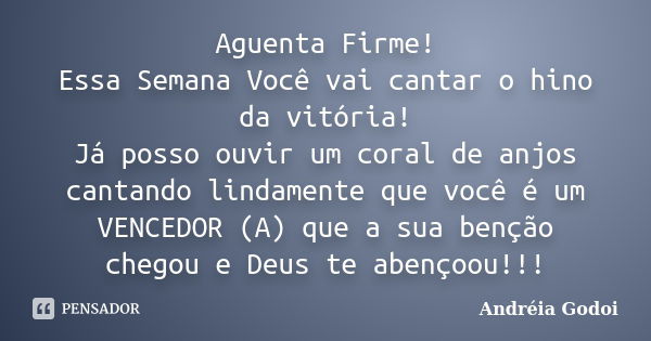 Aguenta Firme! Essa Semana Você vai cantar o hino da vitória! Já posso ouvir um coral de anjos cantando lindamente que você é um VENCEDOR (A) que a sua benção c... Frase de Andreia Godoi.