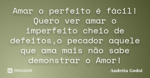 Amar o perfeito é fácil! Quero ver amar o imperfeito cheio de defeitos,o pecador aquele que ama mais não sabe demonstrar o Amor!... Frase de Andreia Godoi.