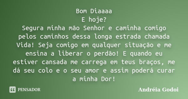 Bom Diaaaa E hoje? Segura minha mão Senhor e caminha comigo pelos caminhos dessa longa estrada chamada Vida! Seja comigo em qualquer situação e me ensina a libe... Frase de Andreia Godoi.