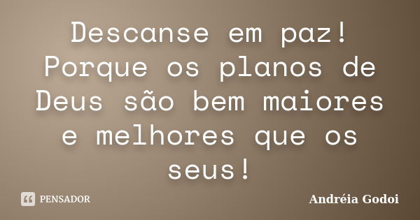 Descanse em paz! Porque os planos de Deus são bem maiores e melhores que os seus!... Frase de Andreia Godoi.