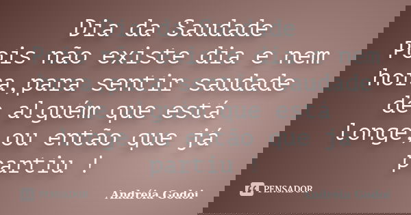 Dia da Saudade Pois não existe dia e nem hora,para sentir saudade de alguém que está longe,ou então que já partiu !... Frase de Andréia Godoi.