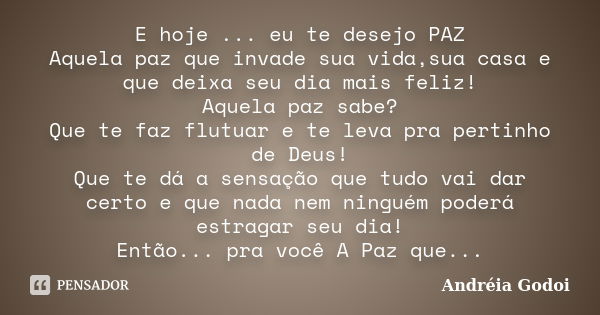 E hoje ... eu te desejo PAZ Aquela paz que invade sua vida,sua casa e que deixa seu dia mais feliz! Aquela paz sabe? Que te faz flutuar e te leva pra pertinho d... Frase de Andréia Godoi.