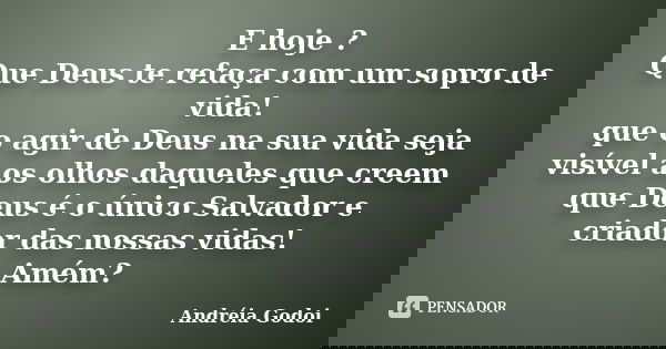 E hoje ? Que Deus te refaça com um sopro de vida! que o agir de Deus na sua vida seja visível aos olhos daqueles que creem que Deus é o único Salvador e criador... Frase de Andreia Godoi.