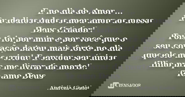 E no dia do Amor ... Eu dedico todo o meu amor ao nosso Deus Criador! Pois foi por mim e por você que o seu coração bateu mais forte no dia que ele me criou! E ... Frase de Andréia Godoi.