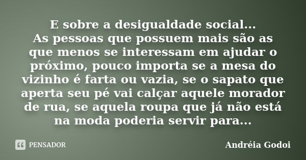 E sobre a desigualdade social... As pessoas que possuem mais são as que menos se interessam em ajudar o próximo, pouco importa se a mesa do vizinho é farta ou v... Frase de Andréia Godoi.