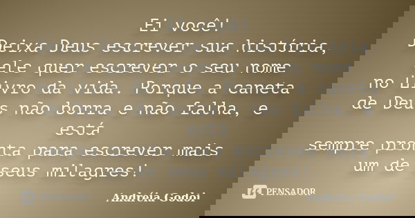 Ei você! Deixa Deus escrever sua história, ele quer escrever o seu nome no Livro da vida. Porque a caneta de Deus não borra e não falha, e está sempre pronta pa... Frase de Andréia Godoi.