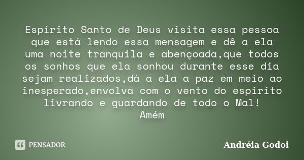 Espirito Santo de Deus visita essa pessoa que está lendo essa mensagem e dê a ela uma noite tranquila e abençoada,que todos os sonhos que ela sonhou durante ess... Frase de Andreia Godoi.