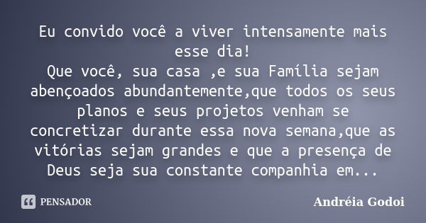 Eu convido você a viver intensamente mais esse dia! Que você, sua casa ,e sua Família sejam abençoados abundantemente,que todos os seus planos e seus projetos v... Frase de Andréia Godoi.