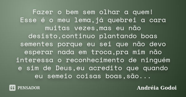 Fazer o bem sem olhar a quem! Esse é o meu lema,já quebrei a cara muitas vezes,mas eu não desisto,continuo plantando boas sementes porque eu sei que não devo es... Frase de Andréia Godoi.