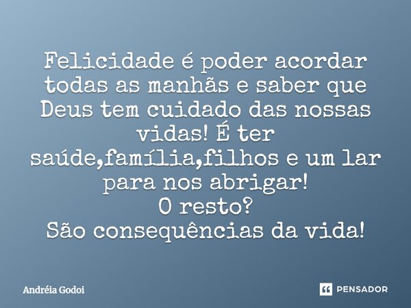 Felicidade é poder acordar todas as manhãs e saber que Deus tem cuidado das nossas vidas! É ter saúde, família, filhos e um lar para nos abrigar! O resto? São c... Frase de Andreia Godoi.
