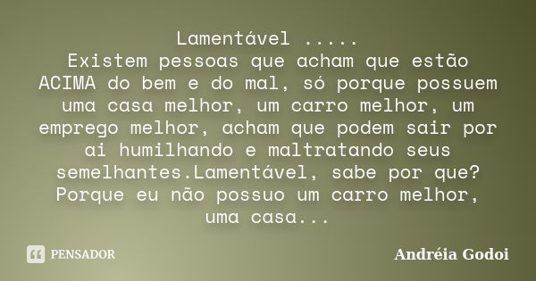 Lamentável ..... Existem pessoas que acham que estão ACIMA do bem e do mal, só porque possuem uma casa melhor, um carro melhor, um emprego melhor, acham que pod... Frase de Andréia Godoi.