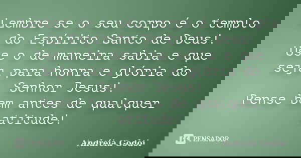 Lembre se o seu corpo é o templo do Espírito Santo de Deus! Use o de maneira sabia e que seja para honra e glória do Senhor Jesus! Pense bem antes de qualquer a... Frase de Andréia Godoi.