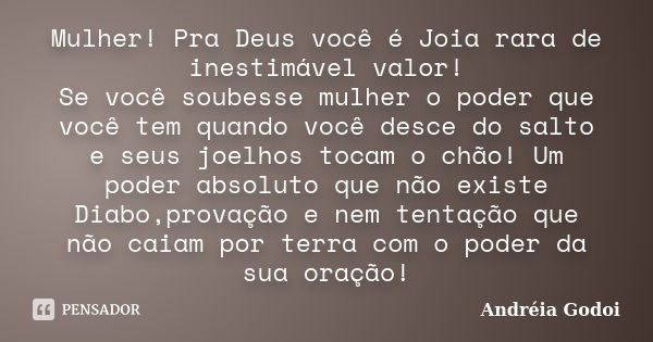 Mulher! Pra Deus você é Joia rara de inestimável valor! Se você soubesse mulher o poder que você tem quando você desce do salto e seus joelhos tocam o chão! Um ... Frase de Andréia Godoi.