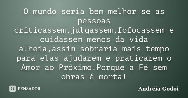 O mundo seria bem melhor se as pessoas criticassem,julgassem,fofocassem e cuidassem menos da vida alheia,assim sobraria mais tempo para elas ajudarem e praticar... Frase de Andreia Godoi.