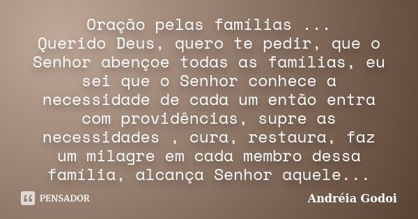 Oração pelas famílias ... Querido Deus, quero te pedir, que o Senhor abençoe todas as famílias, eu sei que o Senhor conhece a necessidade de cada um então entra... Frase de Andréia Godoi.