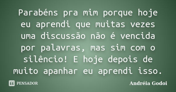 Parabéns pra mim porque hoje eu aprendi que muitas vezes uma discussão não é vencida por palavras, mas sim com o silêncio! E hoje depois de muito apanhar eu apr... Frase de Andreia Godoi.