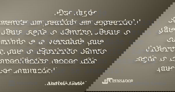 Pra hoje Somente um pedido em especial! Que Deus seja o Centro,Jesus o caminho e a verdade que liberta,que o Espírito Santo seja o conselheiro nesse dia que se ... Frase de Andreia Godoi.