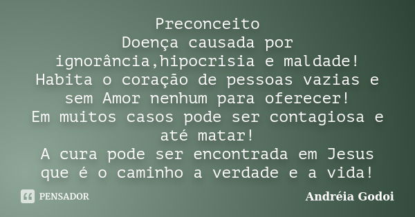 Preconceito Doença causada por ignorância,hipocrisia e maldade! Habita o coração de pessoas vazias e sem Amor nenhum para oferecer! Em muitos casos pode ser con... Frase de Andreia Godoi.