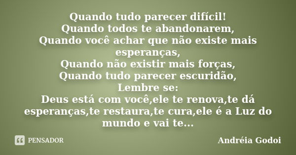 Quando tudo parecer difícil! Quando todos te abandonarem, Quando você achar que não existe mais esperanças, Quando não existir mais forças, Quando tudo parecer ... Frase de Andreia Godoi.