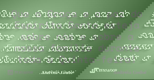 Que a Graça e a paz do Espírito Santo esteja sobre nós e sobre a nossa família durante toda a Quinta-feira!... Frase de Andréia Godoi.