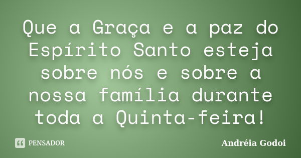 Que a Graça e a paz do Espírito Santo esteja sobre nós e sobre a nossa família durante toda a Quinta-feira!... Frase de Andréia Godoi.