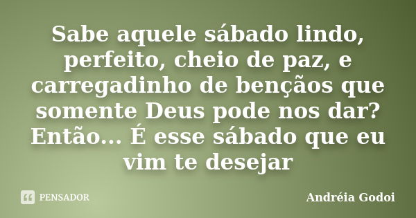 Sabe aquele sábado lindo, perfeito, cheio de paz, e carregadinho de bençãos que somente Deus pode nos dar? Então... É esse sábado que eu vim te desejar... Frase de Andréia Godoi.