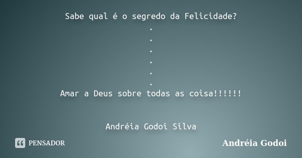 Sabe qual é o segredo da Felicidade? . . . . . . Amar a Deus sobre todas as coisa!!!!!! Andréia Godoi Silva... Frase de Andreia Godoi.