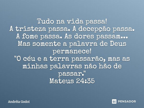 Tudo na vida passa! A tristeza passa. A decepção passa. A fome passa. As dores passam... Mas somente a palavra de Deus permanece! "O céu e a terra passarão... Frase de Andréia Godoi.