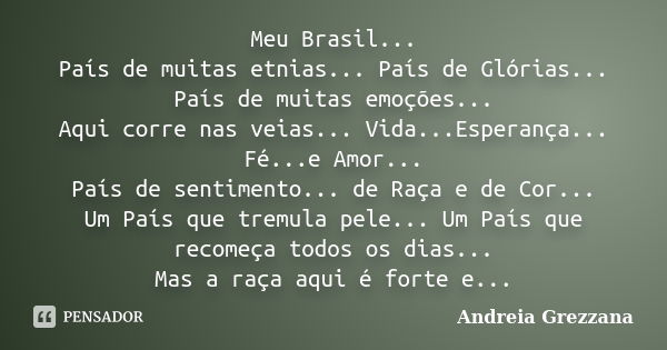 Meu Brasil... País de muitas etnias... País de Glórias... País de muitas emoções... Aqui corre nas veias... Vida...Esperança... Fé...e Amor... País de sentiment... Frase de Andreia Grezzana.