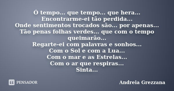 Ó tempo... que tempo... que hera... Encontrarme-ei tão perdida... Onde sentimentos trocados são... por apenas... Tão penas folhas verdes... que com o tempo quei... Frase de Andreia Grezzana.