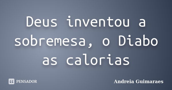 Deus inventou a sobremesa, o Diabo as calorias... Frase de Andreia Guimaraes.