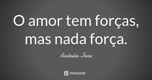 O amor tem forças, mas nada força.... Frase de Andréia Jane.