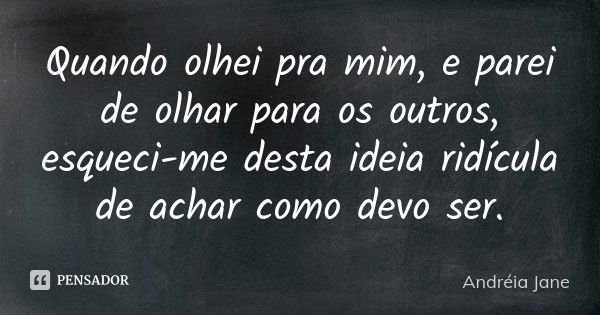 Quando olhei pra mim, e parei de olhar para os outros, esqueci-me desta ideia ridícula de achar como devo ser.... Frase de Andréia Jane.