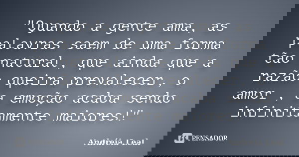 "Quando a gente ama, as palavras saem de uma forma tão natural, que ainda que a razão queira prevalecer, o amor , a emoção acaba sendo infinitamente maiore... Frase de Andréia Leal.