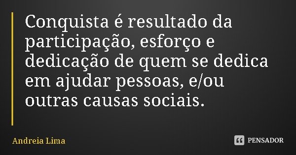 Conquista é resultado da participação, esforço e dedicação de quem se dedica em ajudar pessoas, e/ou outras causas sociais.... Frase de Andreia Lima.