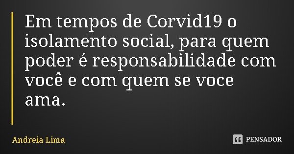Em tempos de Corvid19 o isolamento social, para quem poder é responsabilidade com você e com quem se você ama.... Frase de Andreia Lima.