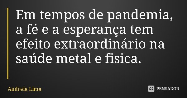 Em tempos de pandemia, a fé e a esperança tem efeito extraordinário na saúde metal e física.... Frase de Andreia Lima.